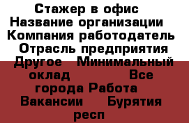 Стажер в офис › Название организации ­ Компания-работодатель › Отрасль предприятия ­ Другое › Минимальный оклад ­ 15 000 - Все города Работа » Вакансии   . Бурятия респ.